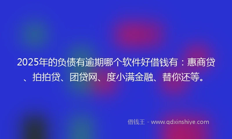 2025年的负债有逾期哪个软件好借钱有：惠商贷、拍拍贷、团贷网、度小满金融、替你还等。