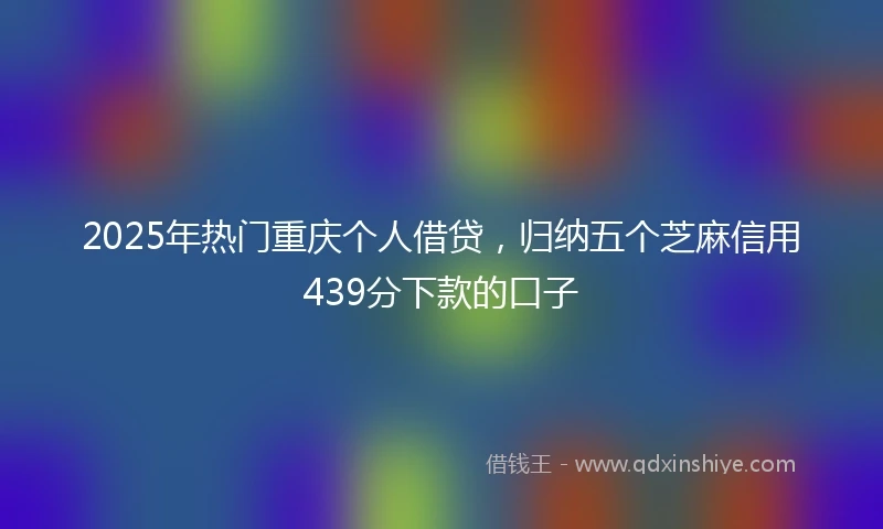 2025年热门重庆个人借贷，归纳五个芝麻信用439分下款的口子