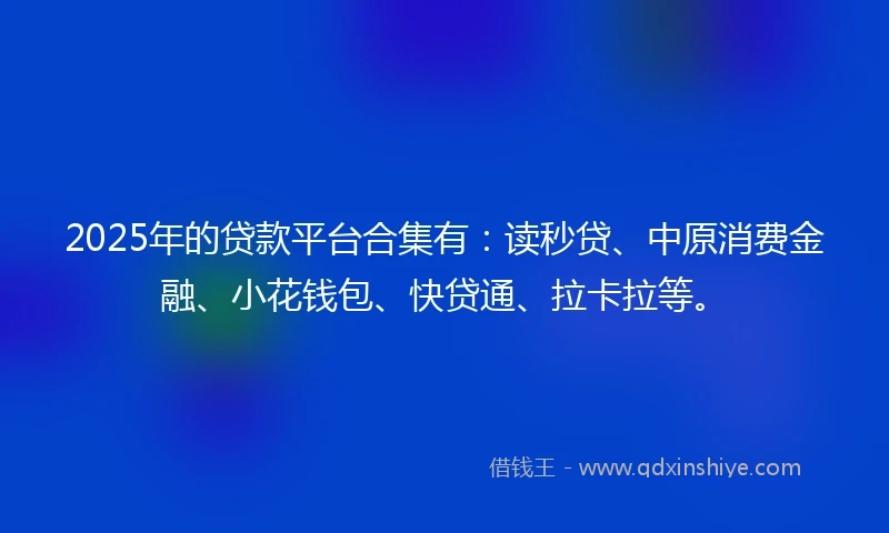 2025年的贷款平台合集有：读秒贷、中原消费金融、小花钱包、快贷通、拉卡拉等。