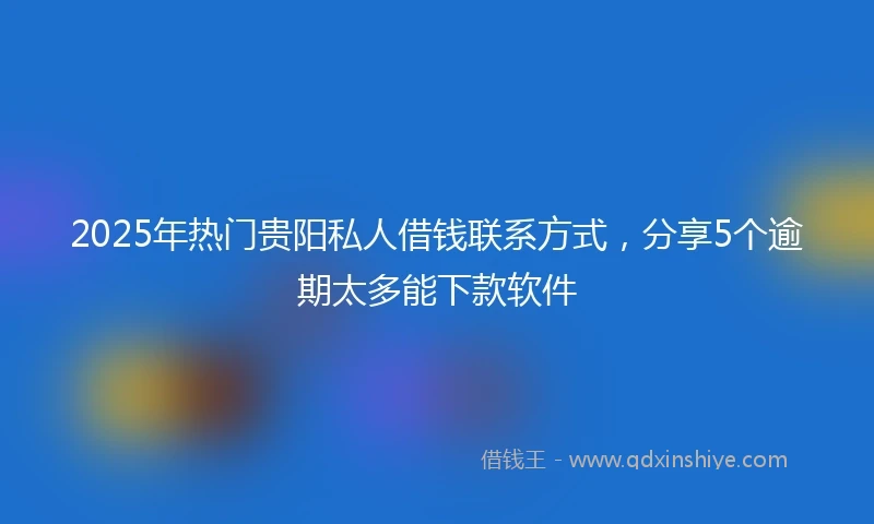 2025年热门贵阳私人借钱联系方式，分享5个逾期太多能下款软件