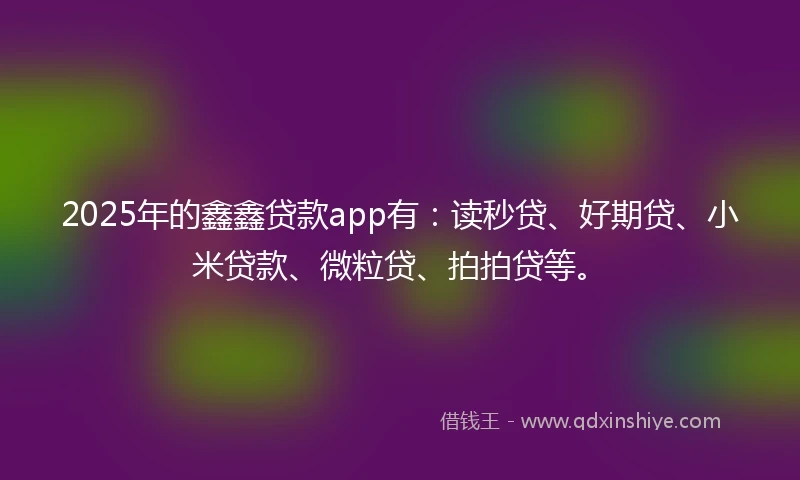 2025年的鑫鑫贷款app有：读秒贷、好期贷、小米贷款、微粒贷、拍拍贷等。