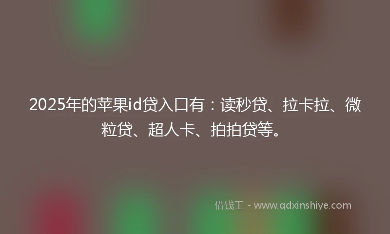 2025年的苹果id贷入口有：读秒贷、拉卡拉、微粒贷、超人卡、拍拍贷等。