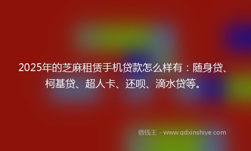 2025年的芝麻租赁手机贷款怎么样有：随身贷、柯基贷、超人卡、还呗、滴水贷等。