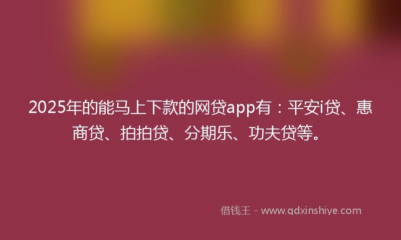 2025年的能马上下款的网贷app有：平安i贷、惠商贷、拍拍贷、分期乐、功夫贷等。