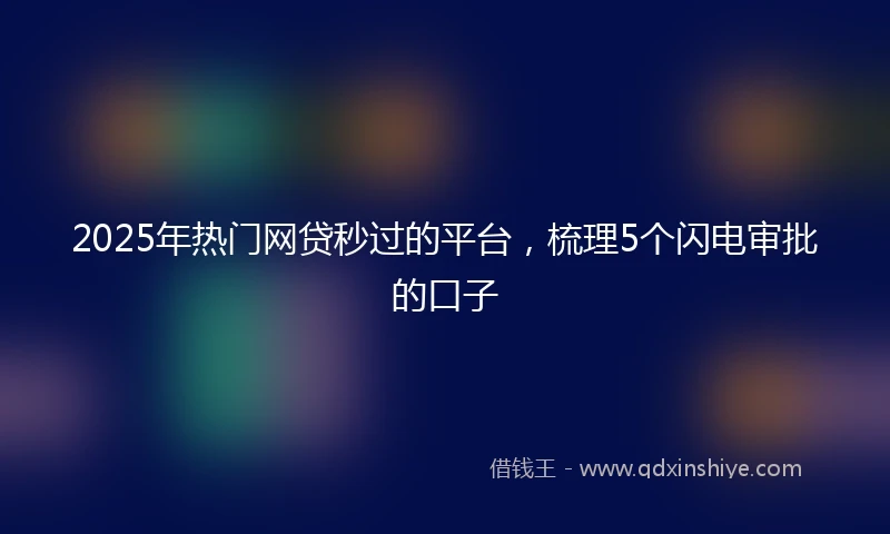 2025年热门网贷秒过的平台，梳理5个闪电审批的口子