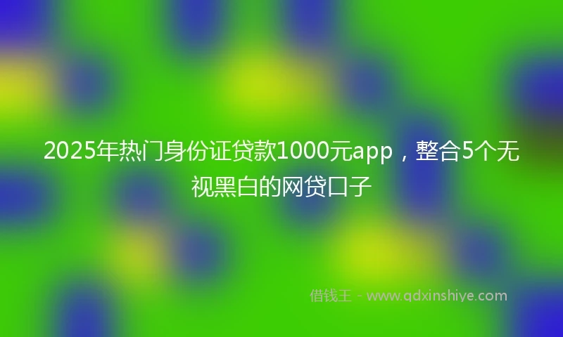 2025年热门身份证贷款1000元app，整合5个无视黑白的网贷口子