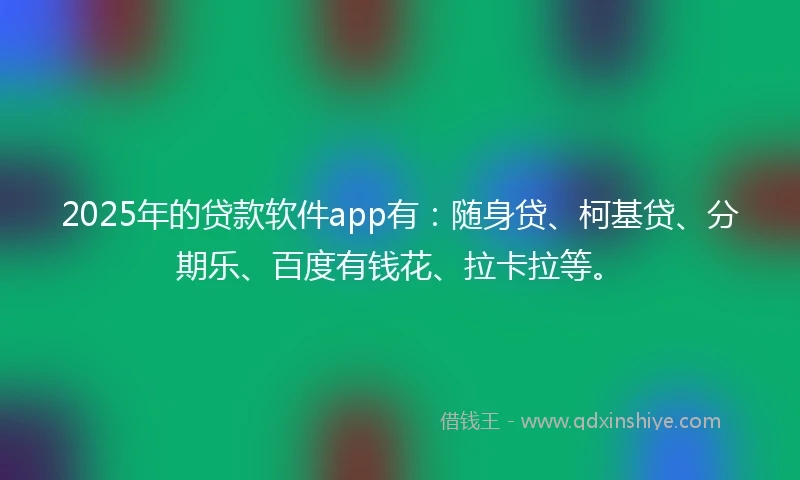 2025年的贷款软件app有：随身贷、柯基贷、分期乐、百度有钱花、拉卡拉等。