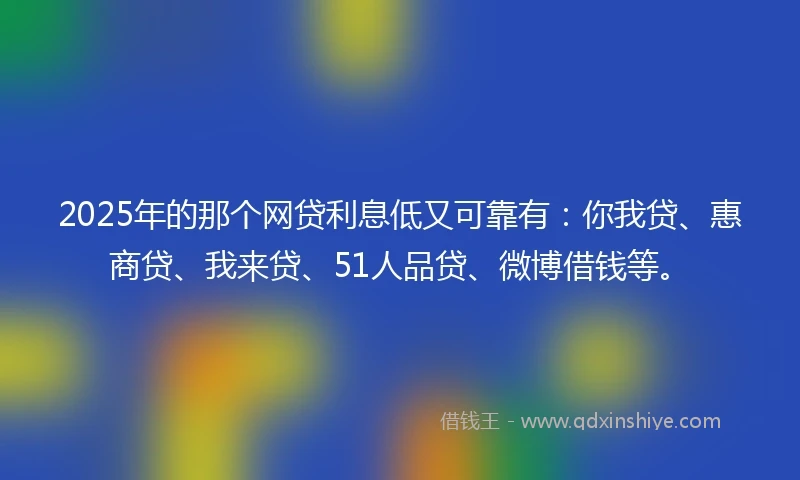 2025年的那个网贷利息低又可靠有：你我贷、惠商贷、我来贷、51人品贷、微博借钱等。