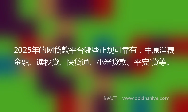 2025年的网贷款平台哪些正规可靠有：中原消费金融、读秒贷、快贷通、小米贷款、平安i贷等。