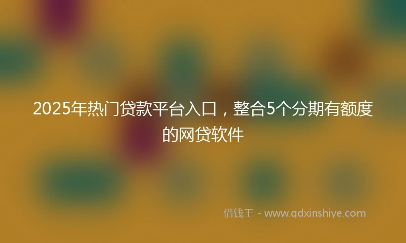 2025年热门贷款平台入口，整合5个分期有额度的网贷软件