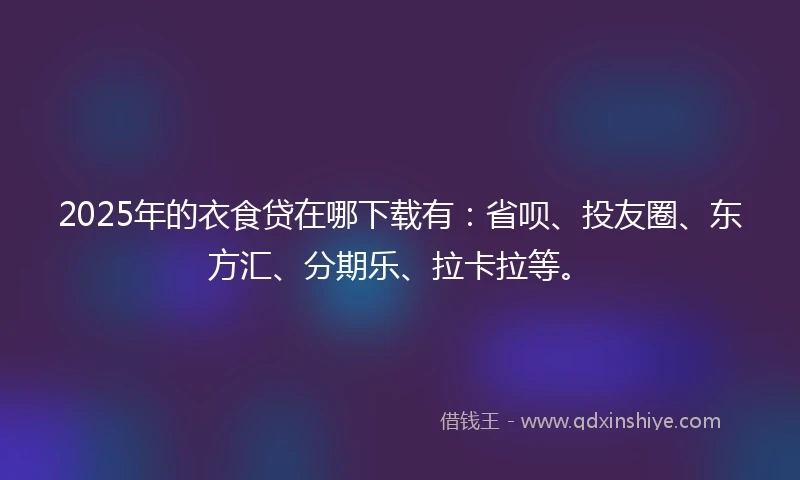 2025年的衣食贷在哪下载有：省呗、投友圈、东方汇、分期乐、拉卡拉等。