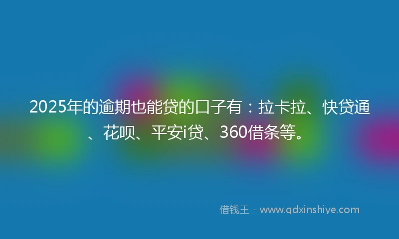 2025年的逾期也能贷的口子有：拉卡拉、快贷通、花呗、平安i贷、360借条等。