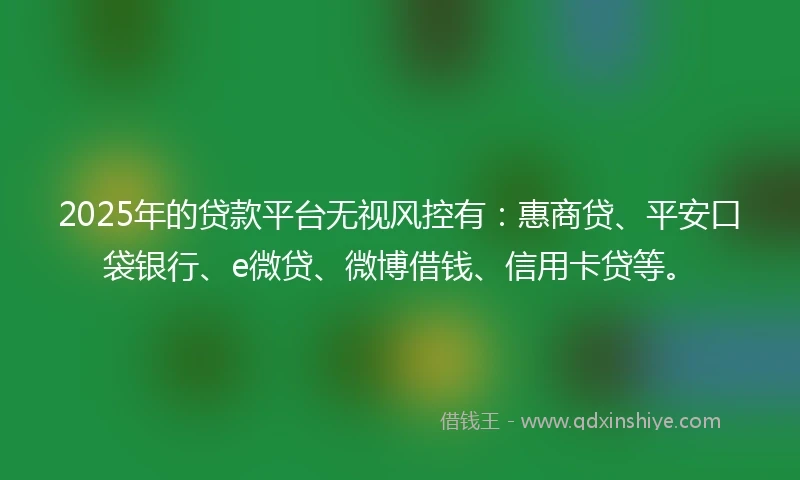 2025年的贷款平台无视风控有：惠商贷、平安口袋银行、e微贷、微博借钱、信用卡贷等。