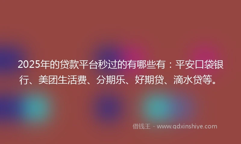 2025年的贷款平台秒过的有哪些有：平安口袋银行、美团生活费、分期乐、好期贷、滴水贷等。