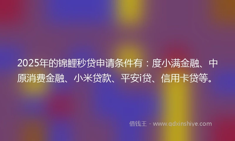 2025年的锦鲤秒贷申请条件有:度小满金融、中原消费金融、小米贷款、平安i贷、信用卡贷等。