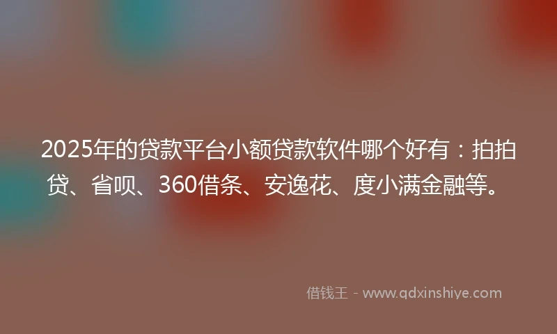 2025年的贷款平台小额贷款软件哪个好有：拍拍贷、省呗、360借条、安逸花、度小满金融等。