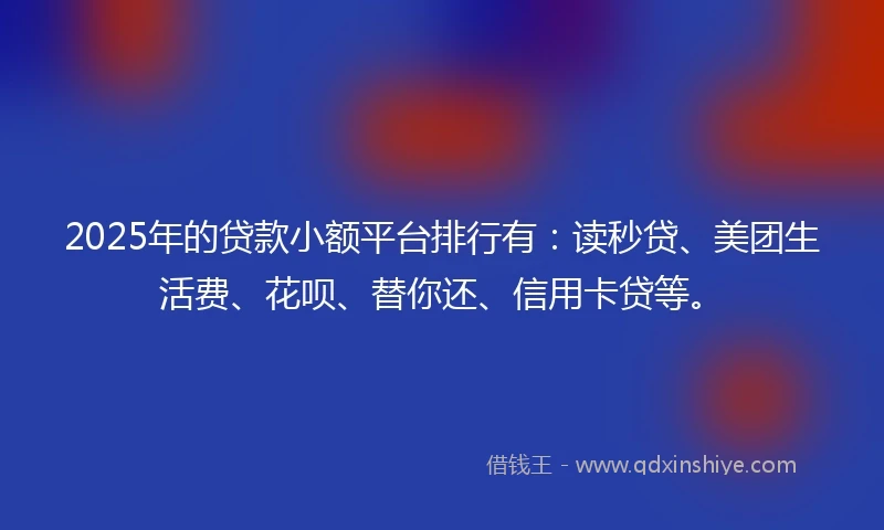 2025年的贷款小额平台排行有：读秒贷、美团生活费、花呗、替你还、信用卡贷等。