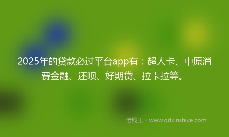 2025年的贷款必过平台app有：超人卡、中原消费金融、还呗、好期贷、拉卡拉等。