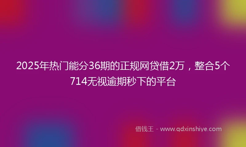 2025年热门能分36期的正规网贷借2万，整合5个714无视逾期秒下的平台