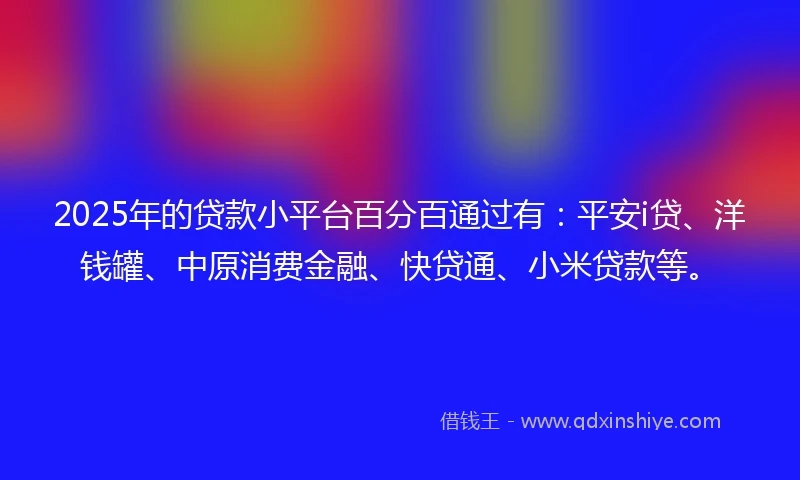 2025年的贷款小平台百分百通过有：平安i贷、洋钱罐、中原消费金融、快贷通、小米贷款等。
