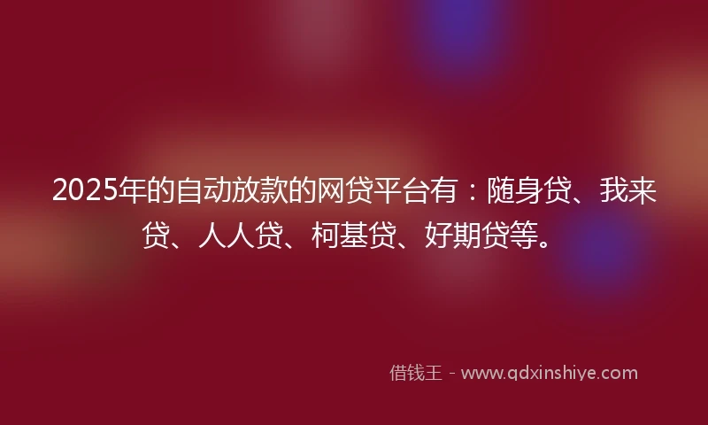 2025年的自动放款的网贷平台有：随身贷、我来贷、人人贷、柯基贷、好期贷等。