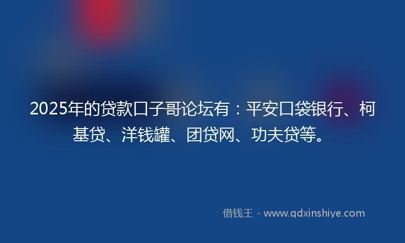 2025年的贷款口子哥论坛有：平安口袋银行、柯基贷、洋钱罐、团贷网、功夫贷等。