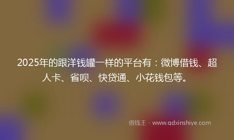 2025年的跟洋钱罐一样的平台有：微博借钱、超人卡、省呗、快贷通、小花钱包等。