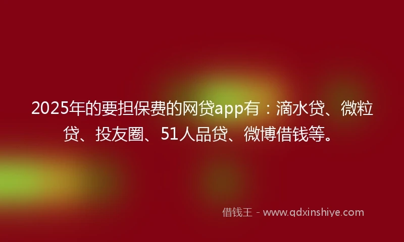 2025年的要担保费的网贷app有：滴水贷、微粒贷、投友圈、51人品贷、微博借钱等。