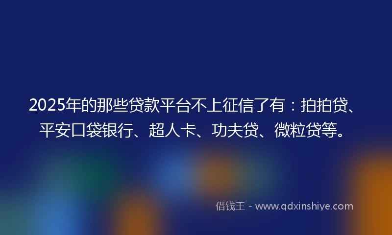 2025年的那些贷款平台不上征信了有：拍拍贷、平安口袋银行、超人卡、功夫贷、微粒贷等。