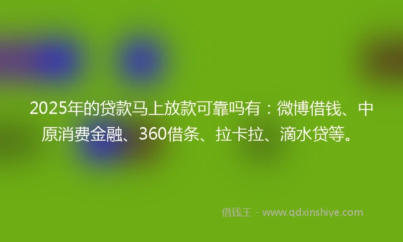2025年的贷款马上放款可靠吗有：微博借钱、中原消费金融、360借条、拉卡拉、滴水贷等。