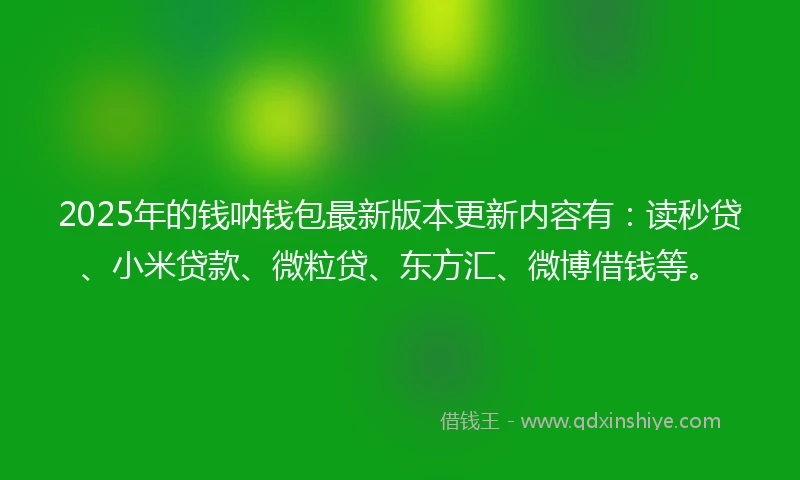 2025年的钱呐钱包最新版本更新内容有：读秒贷、小米贷款、微粒贷、东方汇、微博借钱等。