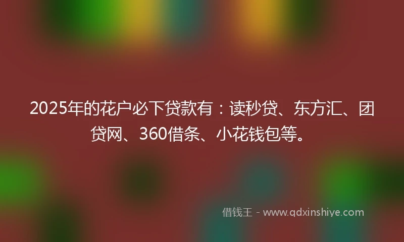 2025年的花户必下贷款有：读秒贷、东方汇、团贷网、360借条、小花钱包等。