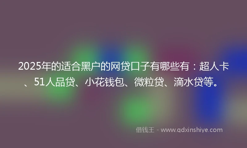 2025年的适合黑户的网贷口子有哪些有：超人卡、51人品贷、小花钱包、微粒贷、滴水贷等。