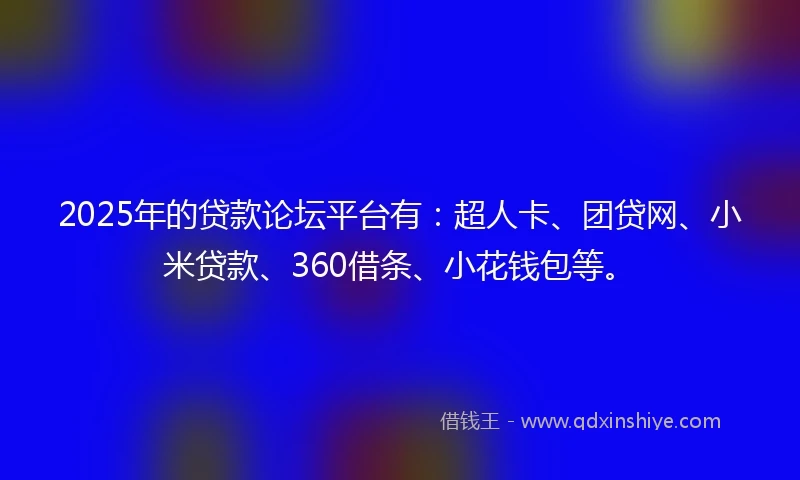 2025年的贷款论坛平台有：超人卡、团贷网、小米贷款、360借条、小花钱包等。