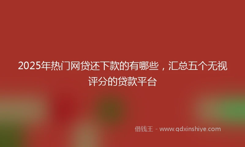 2025年热门网贷还下款的有哪些，汇总五个无视评分的贷款平台