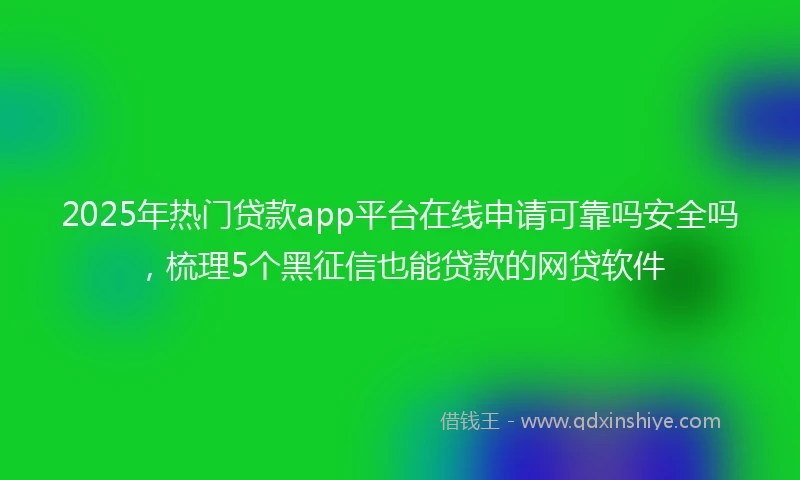 2025年热门贷款app平台在线申请可靠吗安全吗，梳理5个黑征信也能贷款的网贷软件