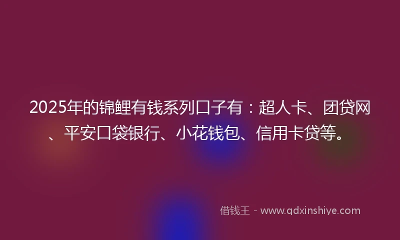 2025年的锦鲤有钱系列口子有：超人卡、团贷网、平安口袋银行、小花钱包、信用卡贷等。