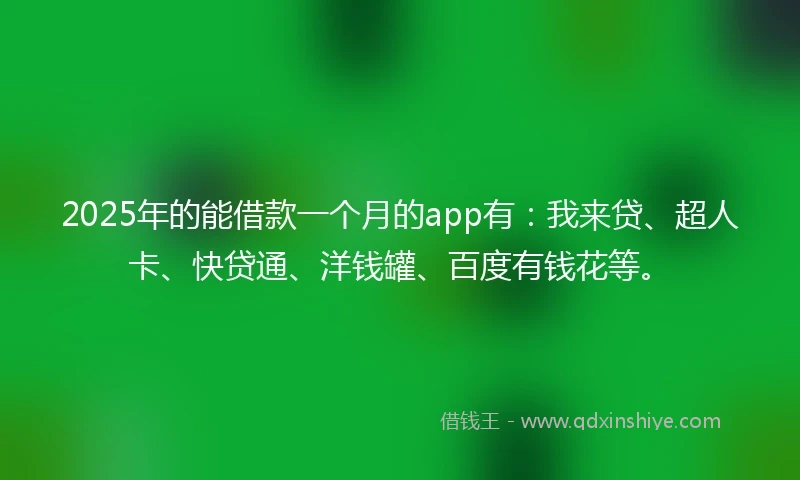 2025年的能借款一个月的app有：我来贷、超人卡、快贷通、洋钱罐、百度有钱花等。