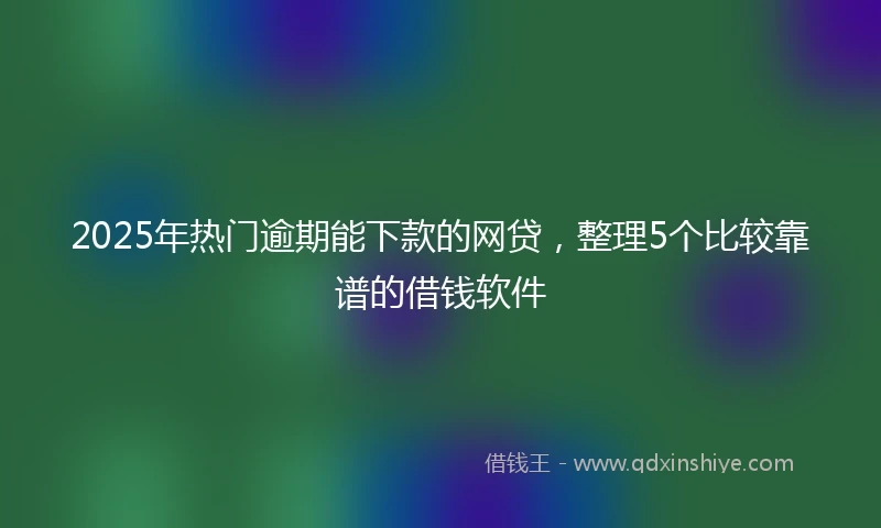 2025年热门逾期能下款的网贷,整理5个比较靠谱的借钱软件