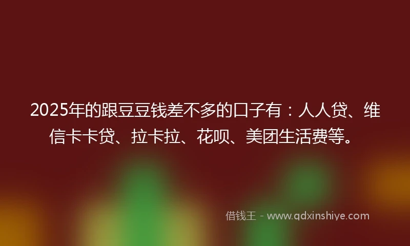 2025年的跟豆豆钱差不多的口子有：人人贷、维信卡卡贷、拉卡拉、花呗、美团生活费等。