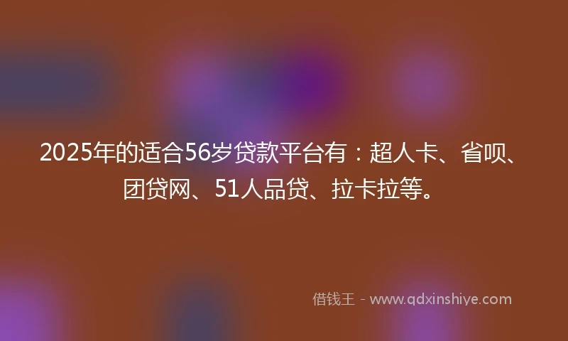 2025年的适合56岁贷款平台有：超人卡、省呗、团贷网、51人品贷、拉卡拉等。