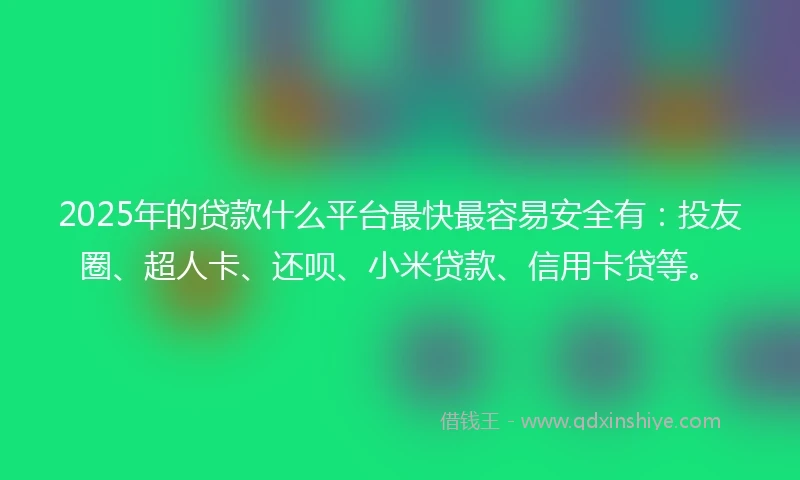 2025年的贷款什么平台最快最容易安全有：投友圈、超人卡、还呗、小米贷款、信用卡贷等。