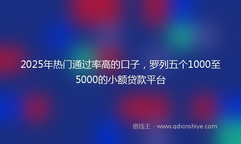 2025年热门通过率高的口子，罗列五个1000至5000的小额贷款平台