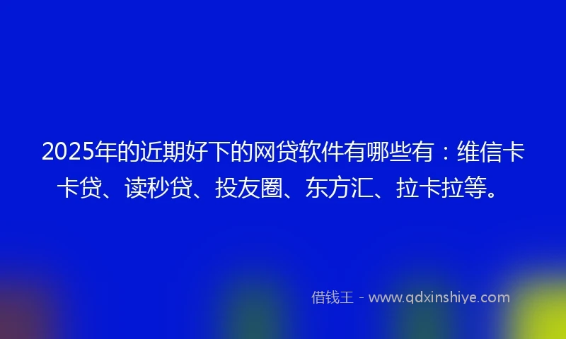 2025年的近期好下的网贷软件有哪些有：维信卡卡贷、读秒贷、投友圈、东方汇、拉卡拉等。