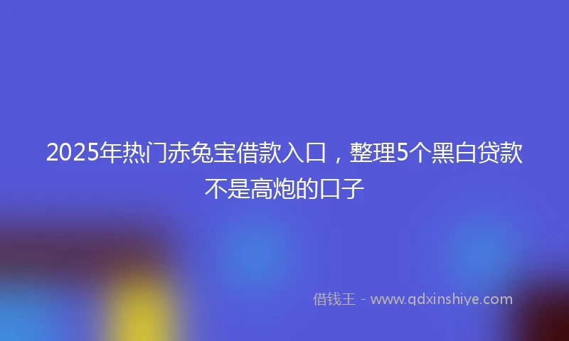 2025年热门赤兔宝借款入口，整理5个黑白贷款不是高炮的口子
