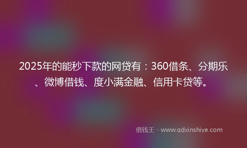 2025年的能秒下款的网贷有：360借条、分期乐、微博借钱、度小满金融、信用卡贷等。