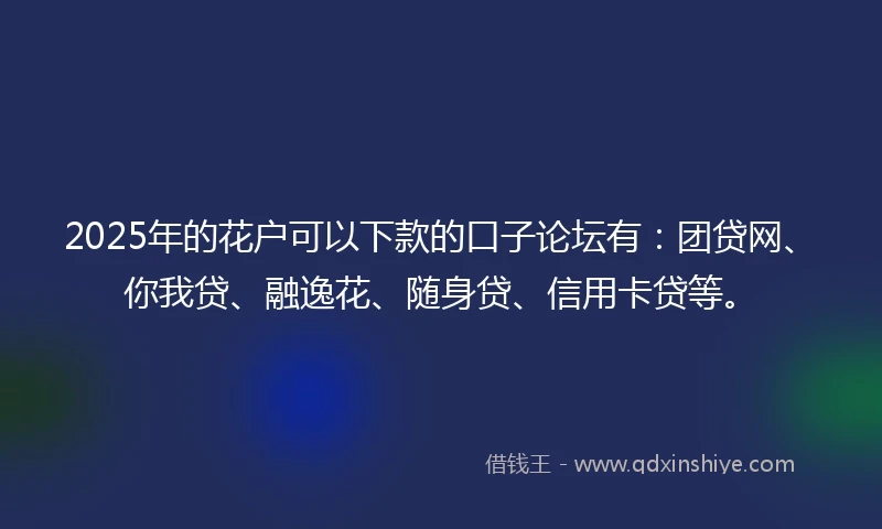 2025年的花户可以下款的口子论坛有：团贷网、你我贷、融逸花、随身贷、信用卡贷等。