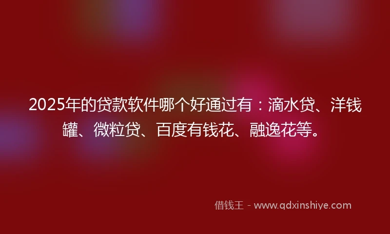 2025年的贷款软件哪个好通过有：滴水贷、洋钱罐、微粒贷、百度有钱花、融逸花等。