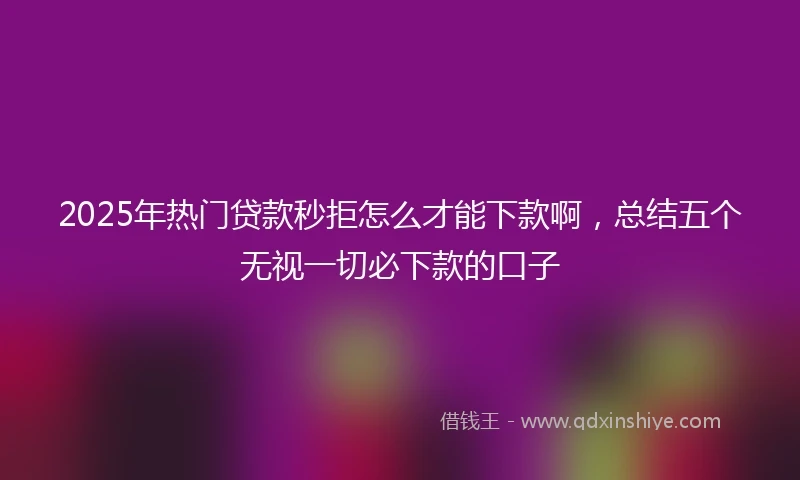 2025年热门贷款秒拒怎么才能下款啊，总结五个无视一切必下款的口子