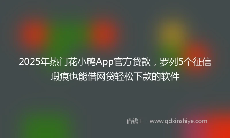 2025年热门花小鸭App官方贷款，罗列5个征信瑕疵也能借网贷轻松下款的软件